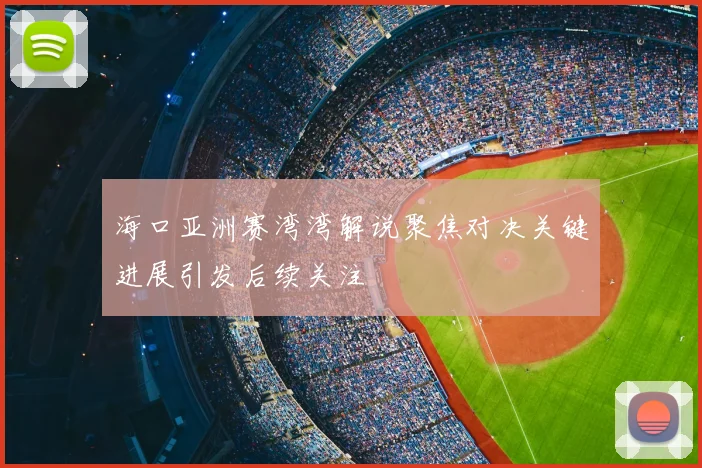 海口亚洲赛湾湾解说聚焦对决关键进展引发后续关注