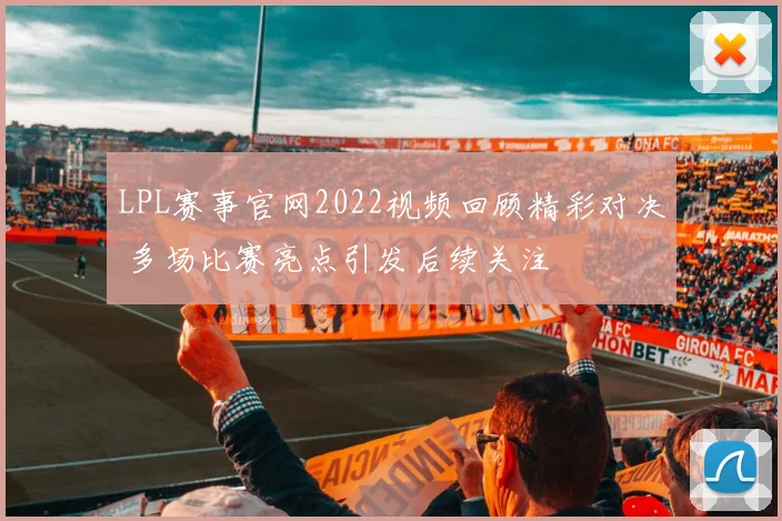 LPL赛事官网2022视频回顾精彩对决 多场比赛亮点引发后续关注
