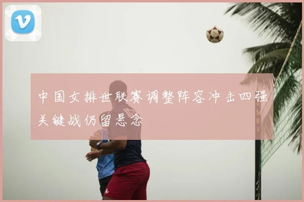 中国女排世联赛调整阵容冲击四强关键战仍留悬念