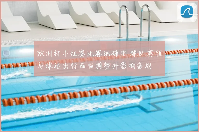 欧洲杯小组赛比赛地确定 球队赛程与球迷出行面临调整并影响备战