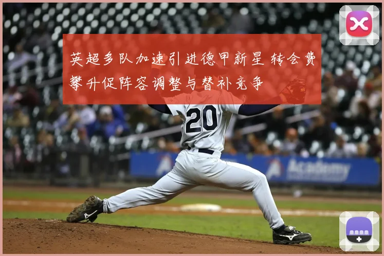 英超多队加速引进德甲新星 转会费攀升促阵容调整与替补竞争