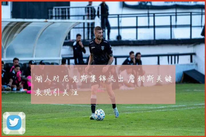 湖人对尼克斯集锦流出 詹姆斯关键表现引关注