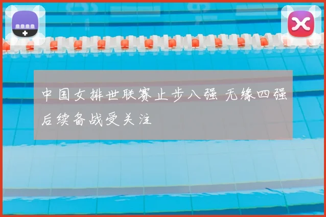 中国女排世联赛止步八强 无缘四强后续备战受关注