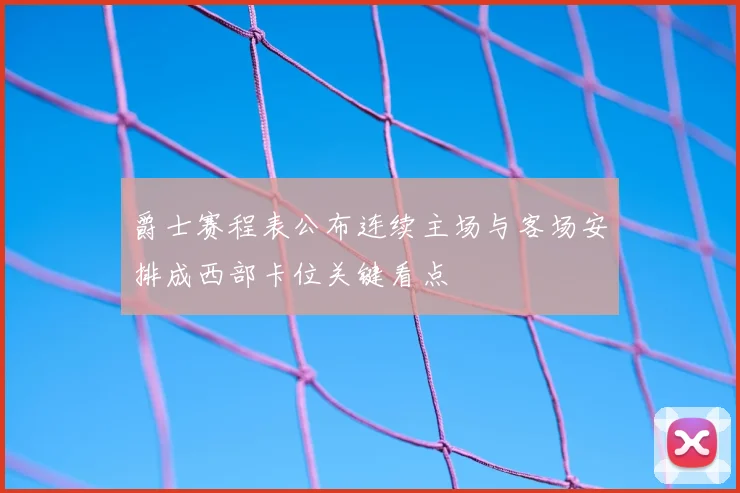 爵士赛程表公布连续主场与客场安排成西部卡位关键看点