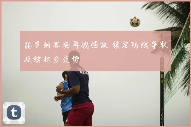 赫罗纳客场再战强敌 锁定防线争取延续积分走势