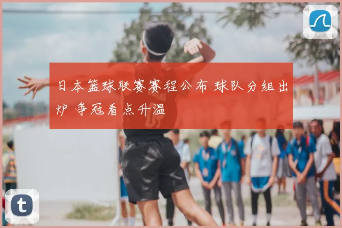 日本篮球联赛赛程公布 球队分组出炉 争冠看点升温