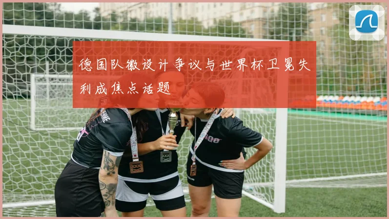 德国队徽设计争议与世界杯卫冕失利成焦点话题
