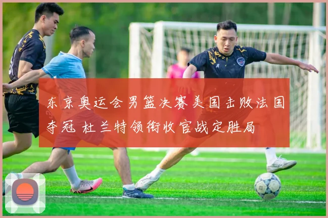 东京奥运会男篮决赛美国击败法国夺冠 杜兰特领衔收官战定胜局