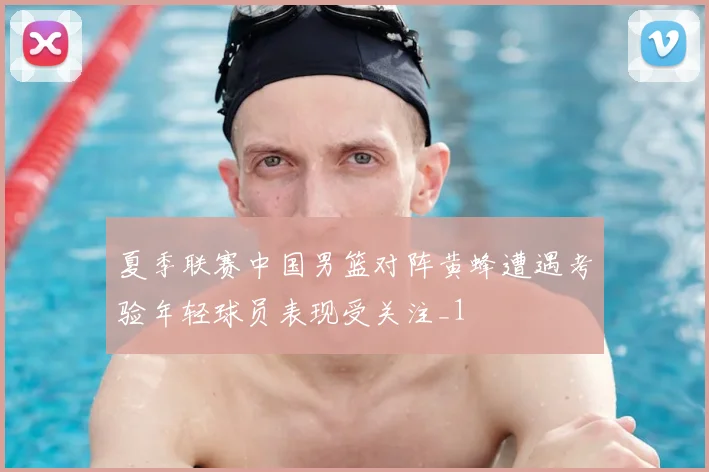 夏季联赛中国男篮对阵黄蜂遭遇考验年轻球员表现受关注_1