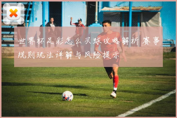 世界杯足彩怎么买球攻略解析 赛事规则玩法详解与风险提示