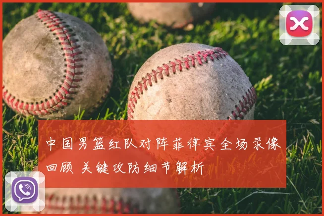 中国男篮红队对阵菲律宾全场录像回顾 关键攻防细节解析