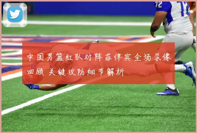 中国男篮红队对阵菲律宾全场录像回顾 关键攻防细节解析