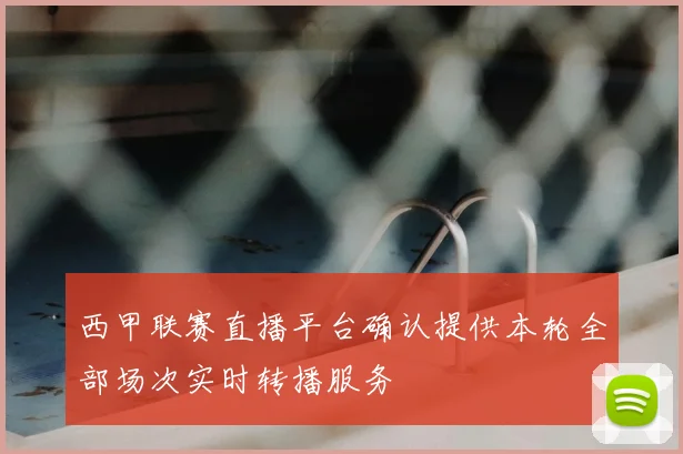 西甲联赛直播平台确认提供本轮全部场次实时转播服务