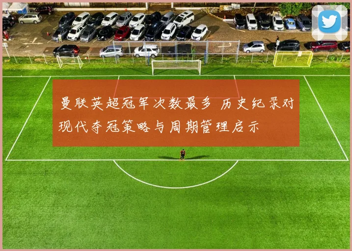 曼联英超冠军次数最多 历史纪录对现代夺冠策略与周期管理启示