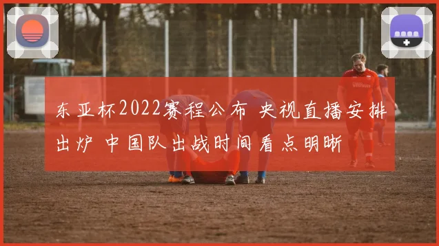 东亚杯2022赛程公布 央视直播安排出炉 中国队出战时间看点明晰