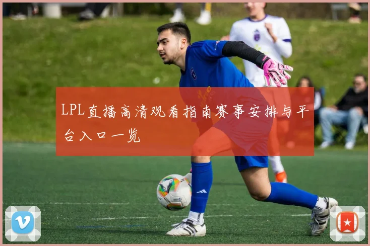 LPL直播高清观看指南赛事安排与平台入口一览