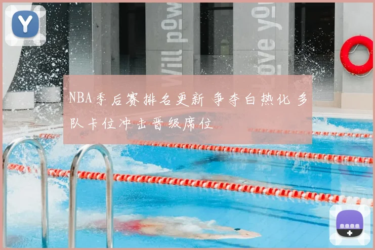 NBA季后赛排名更新 争夺白热化 多队卡位冲击晋级席位