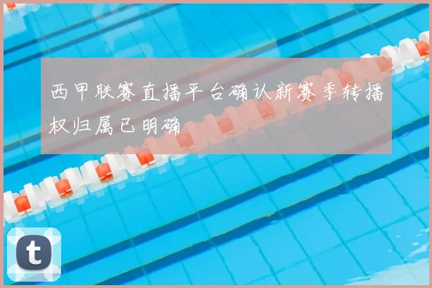 西甲联赛直播平台确认新赛季转播权归属已明确