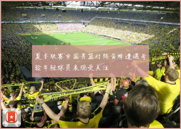 夏季联赛中国男篮对阵黄蜂遭遇考验年轻球员表现受关注