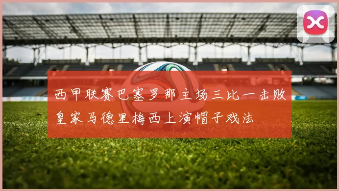 西甲联赛巴塞罗那主场三比一击败皇家马德里梅西上演帽子戏法