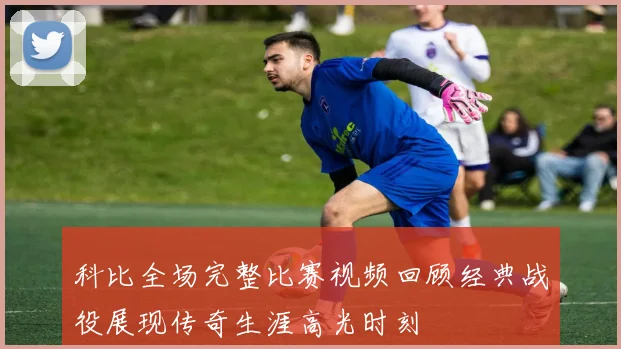 科比全场完整比赛视频回顾经典战役展现传奇生涯高光时刻