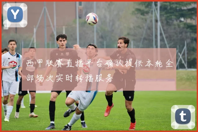 西甲联赛直播平台确认提供本轮全部场次实时转播服务