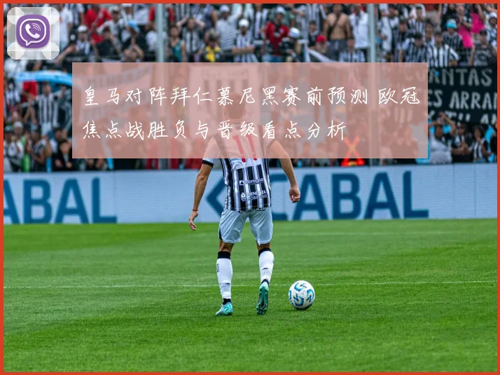 皇马对阵拜仁慕尼黑赛前预测 欧冠焦点战胜负与晋级看点分析