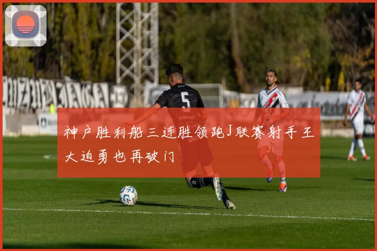 神户胜利船三连胜领跑J联赛射手王大迫勇也再破门