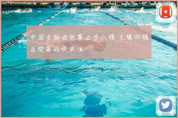 中国女排世联赛止步八强 无缘四强后续备战受关注