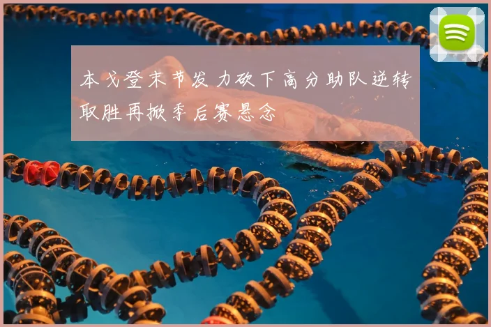 本戈登末节发力砍下高分助队逆转取胜再掀季后赛悬念