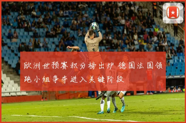 欧洲世预赛积分榜出炉 德国法国领跑小组争夺进入关键阶段