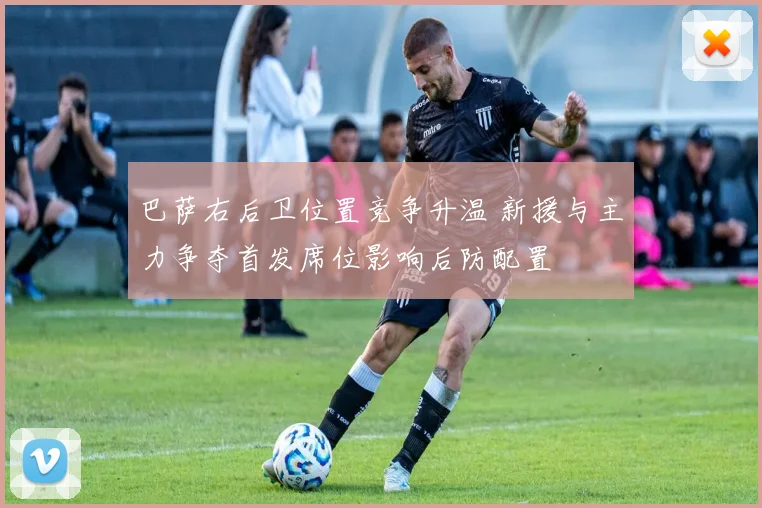 巴萨右后卫位置竞争升温 新援与主力争夺首发席位影响后防配置
