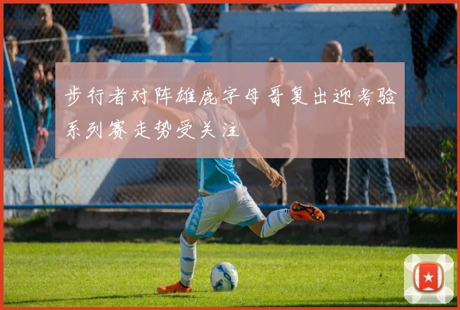 步行者对阵雄鹿字母哥复出迎考验系列赛走势受关注