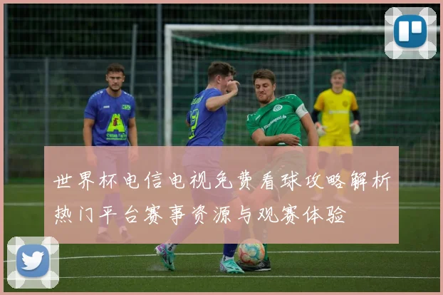 世界杯电信电视免费看球攻略解析热门平台赛事资源与观赛体验