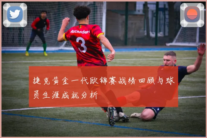 捷克黄金一代欧锦赛战绩回顾与球员生涯成就分析