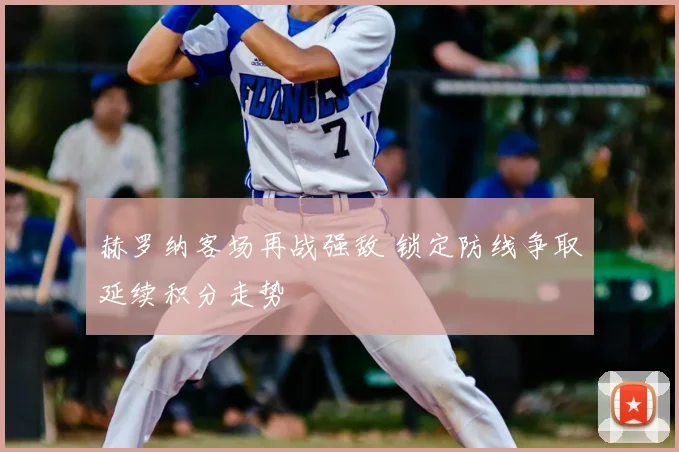 赫罗纳客场再战强敌 锁定防线争取延续积分走势