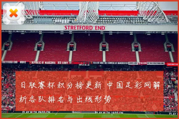 日联赛杯积分榜更新 中国足彩网解析各队排名与出线形势