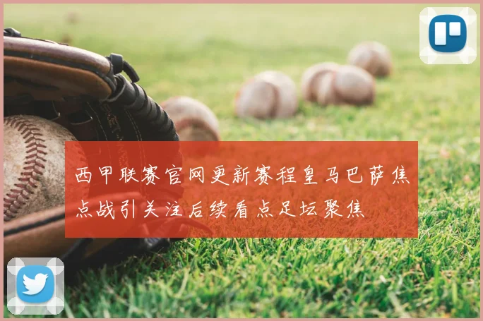 西甲联赛官网更新赛程皇马巴萨焦点战引关注后续看点足坛聚焦