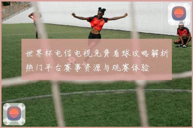 世界杯电信电视免费看球攻略解析热门平台赛事资源与观赛体验