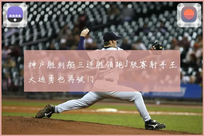 神户胜利船三连胜领跑J联赛射手王大迫勇也再破门