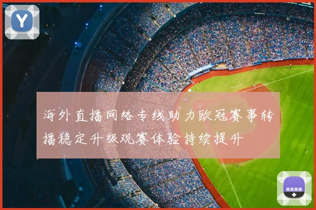 海外直播网络专线助力欧冠赛事转播稳定升级观赛体验持续提升