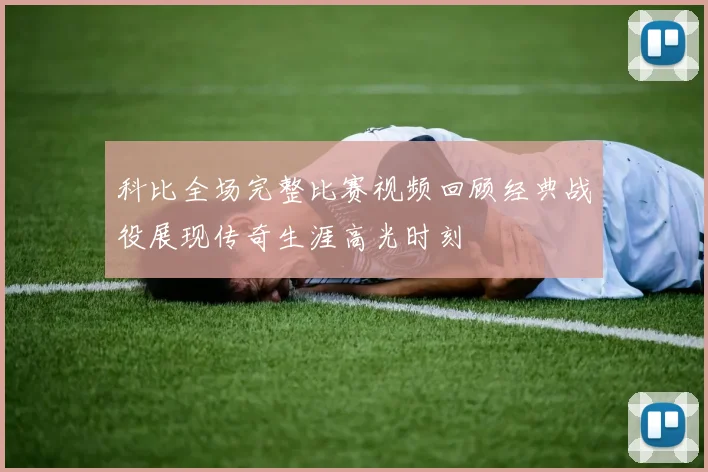 科比全场完整比赛视频回顾经典战役展现传奇生涯高光时刻