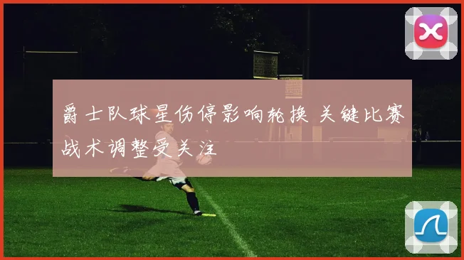爵士队球星伤停影响轮换 关键比赛战术调整受关注