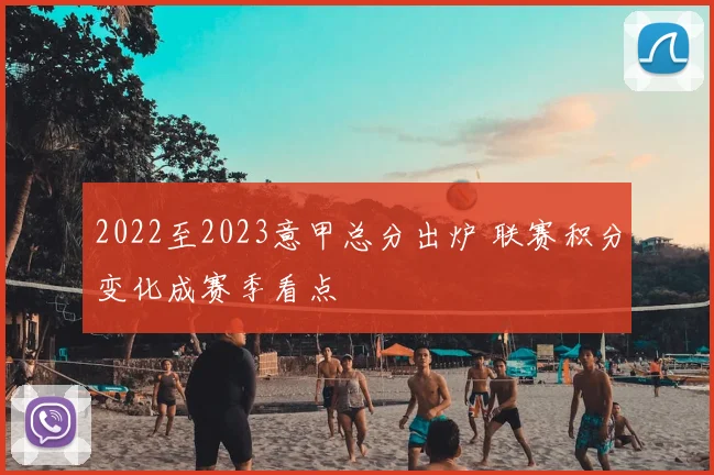 2022至2023意甲总分出炉 联赛积分变化成赛季看点