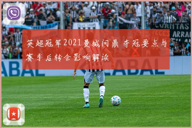 英超冠军2021曼城问鼎 夺冠要点与赛季后转会影响解读