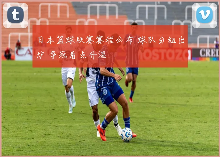 日本篮球联赛赛程公布 球队分组出炉 争冠看点升温