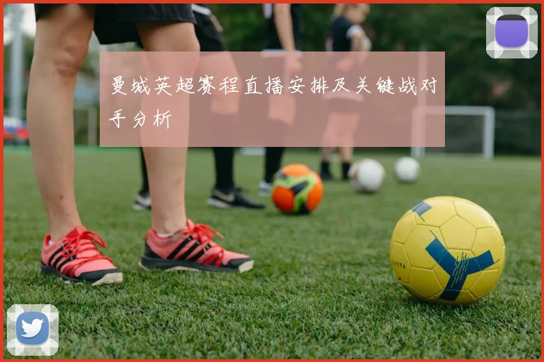 曼城英超赛程直播安排及关键战对手分析