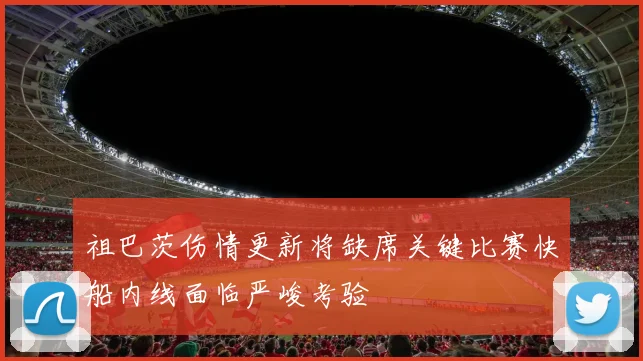 祖巴茨伤情更新将缺席关键比赛快船内线面临严峻考验