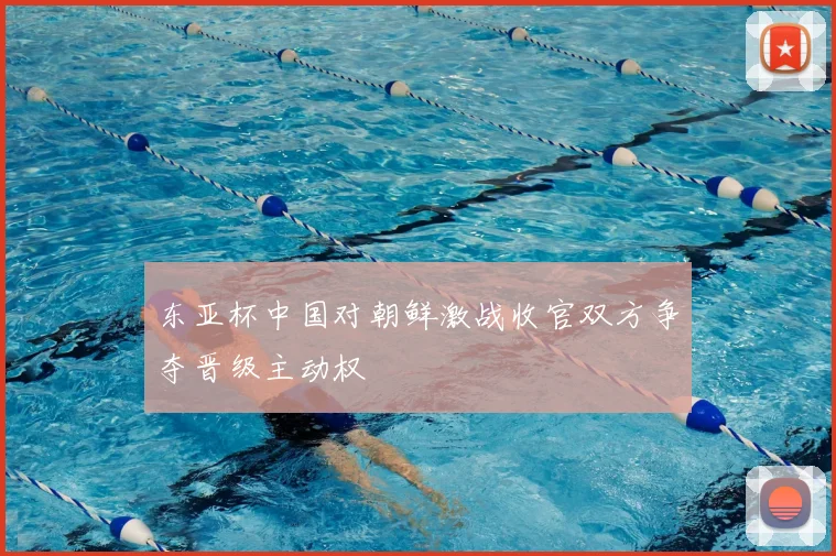 东亚杯中国对朝鲜激战收官双方争夺晋级主动权