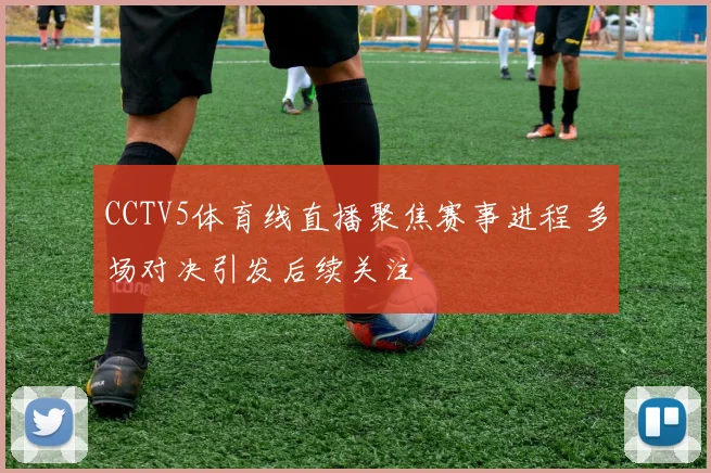 CCTV5体育线直播聚焦赛事进程 多场对决引发后续关注